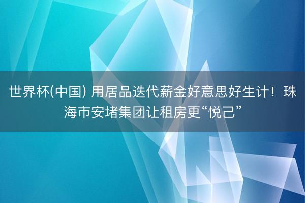 世界杯(中国) 用居品迭代薪金好意思好生计！珠海市安堵集团让租房更“悦己”