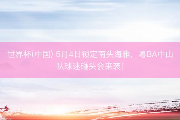 世界杯(中国) 5月4日锁定南头海雅，粤BA中山队球迷碰头会来袭！