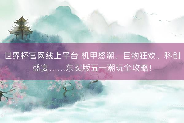 世界杯官网线上平台 机甲怒潮、巨物狂欢、科创盛宴……东实版五一潮玩全攻略!