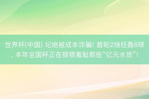 世界杯(中国) 圮绝被成本诈骗! 首轮2场狂轰8球， 本年全国杯正在狠狠羞耻那些“亿元水货”!