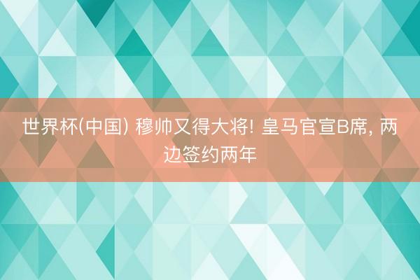 世界杯(中国) 穆帅又得大将! 皇马官宣B席， 两边签约两年