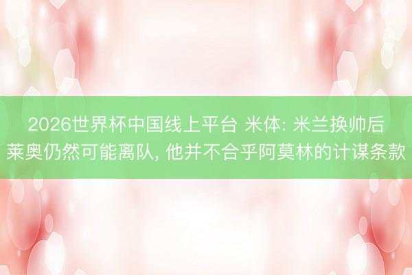 2026世界杯中国线上平台 米体: 米兰换帅后莱奥仍然可能离队， 他并不合乎阿莫林的计谋条款