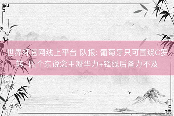 世界杯官网线上平台 队报: 葡萄牙只可围绕C罗转, 因个东说念主凝华力+锋线后备力不及