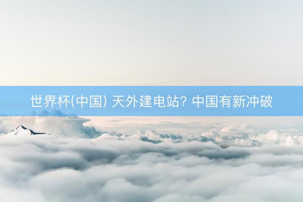 世界杯(中国) 天外建电站? 中国有新冲破
