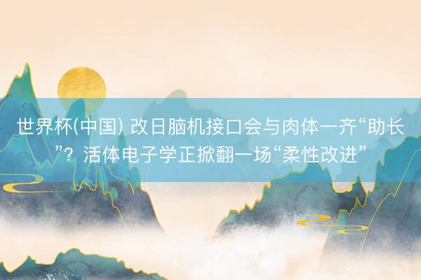 世界杯(中国) 改日脑机接口会与肉体一齐“助长”？活体电子学正掀翻一场“柔性改进”