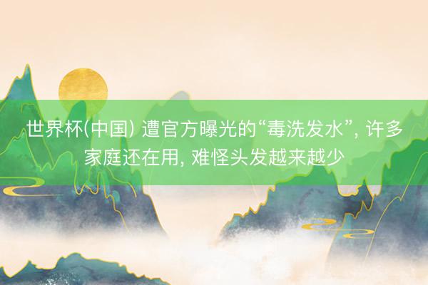 世界杯(中国) 遭官方曝光的“毒洗发水”， 许多家庭还在用， 难怪头发越来越少